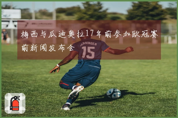 梅西与瓜迪奥拉17年前参加欧冠赛前新闻发布会