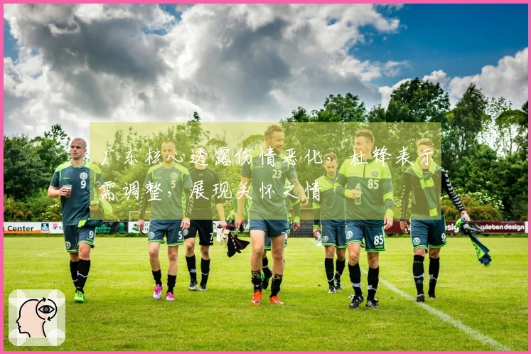 广东核心透露伤情恶化，杜锋表示需调整，展现关怀之情