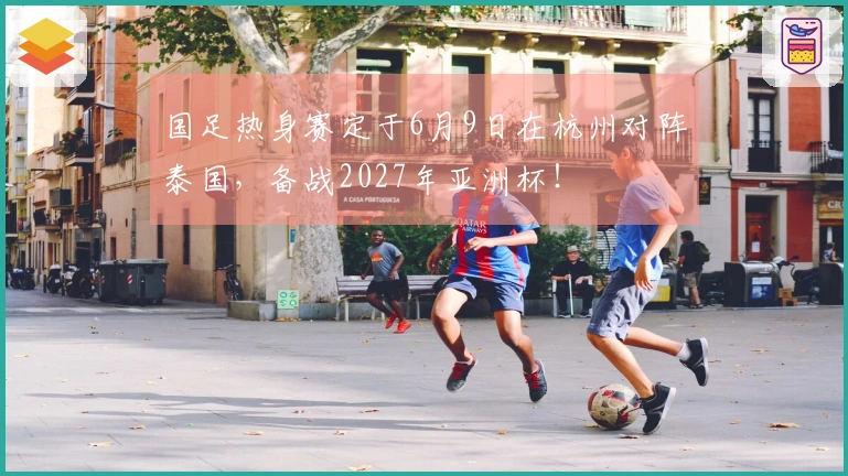 国足热身赛定于6月9日在杭州对阵泰国，备战2027年亚洲杯！