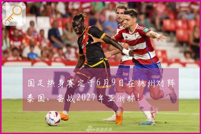 国足热身赛定于6月9日在杭州对阵泰国，备战2027年亚洲杯！