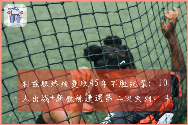 利兹联终结曼联45年不胜纪录：10人出战+新教练遭遇第二次失利，卡里克未进行换人调整