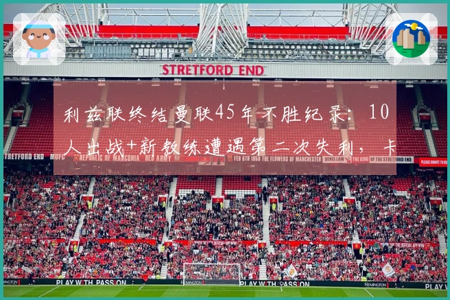 利兹联终结曼联45年不胜纪录：10人出战+新教练遭遇第二次失利，卡里克未进行换人调整