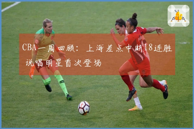 CBA一周回顾：上海差点中断18连胜 说唱明星首次登场