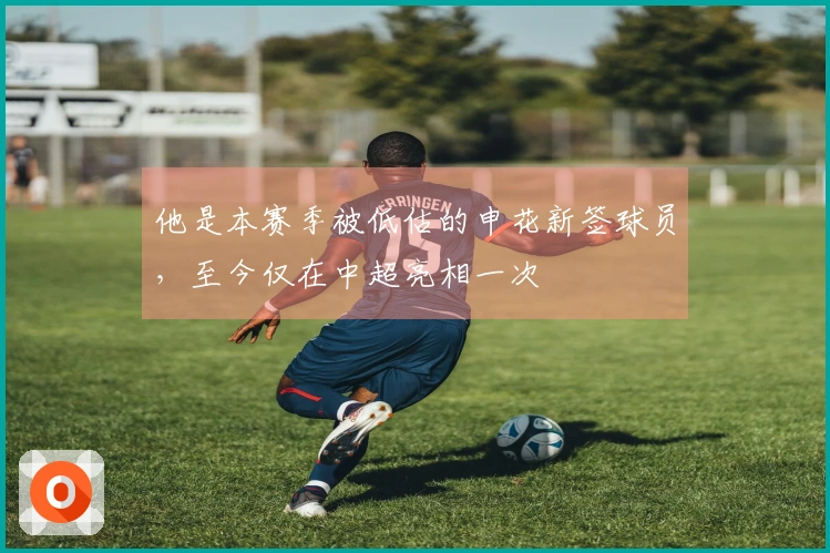 他是本赛季被低估的申花新签球员，至今仅在中超亮相一次
