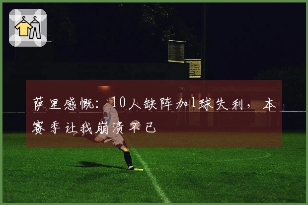 萨里感慨：10人缺阵加1球失利，本赛季让我崩溃不已