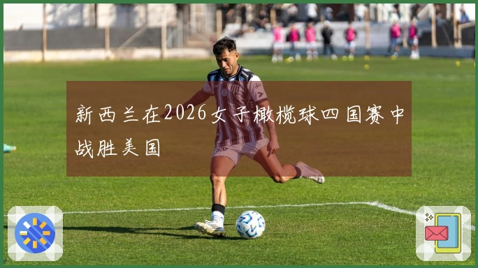 新西兰在2026女子橄榄球四国赛中战胜美国