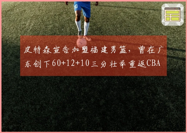 皮特森宣告加盟福建男篮，曾在广东创下60+12+10三分壮举重返CBA