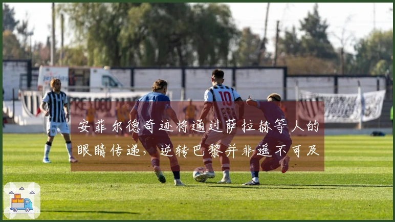 安菲尔德奇迹将通过萨拉赫等人的眼睛传递，逆转巴黎并非遥不可及