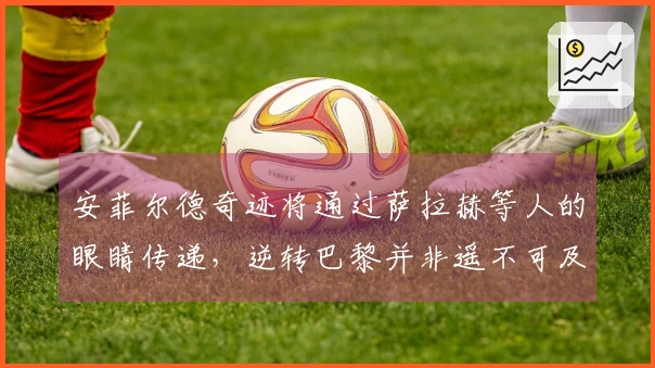 安菲尔德奇迹将通过萨拉赫等人的眼睛传递，逆转巴黎并非遥不可及