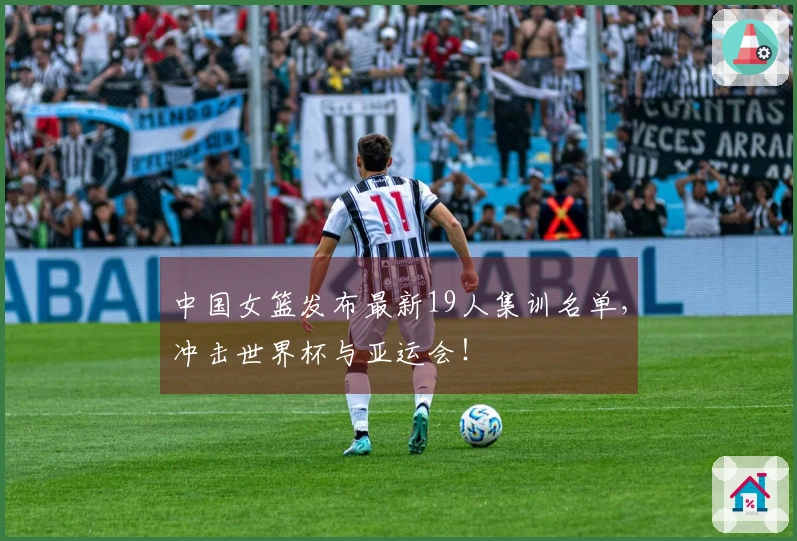 中国女篮发布最新19人集训名单，冲击世界杯与亚运会！