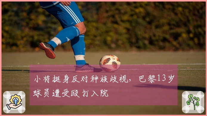小将挺身反对种族歧视，巴黎13岁球员遭受殴打入院