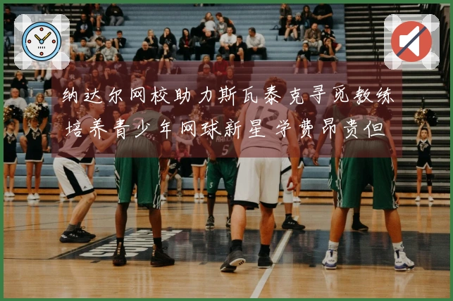 纳达尔网校助力斯瓦泰克寻觅教练 培养青少年网球新星 学费昂贵但成才概率较高！