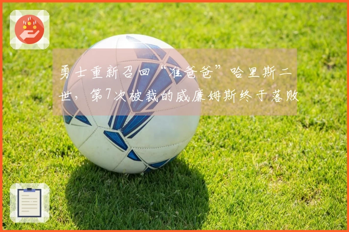 勇士重新召回“准爸爸”哈里斯二世，第7次被裁的威廉姆斯终于落败