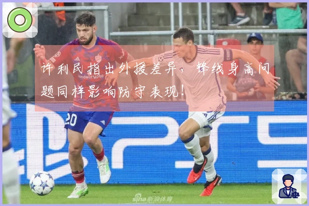 许利民指出外援差异，锋线身高问题同样影响防守表现！