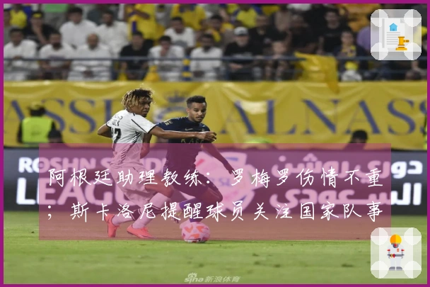 阿根廷助理教练：罗梅罗伤情不重；斯卡洛尼提醒球员关注国家队事务