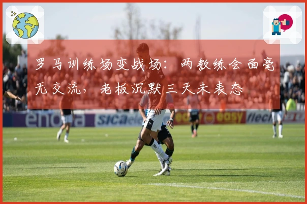罗马训练场变战场：两教练会面毫无交流，老板沉默三天未表态