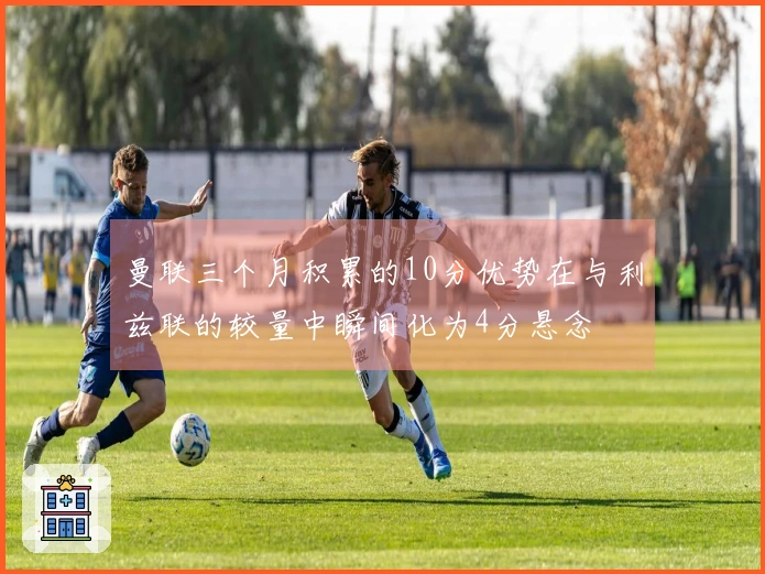 曼联三个月积累的10分优势在与利兹联的较量中瞬间化为4分悬念