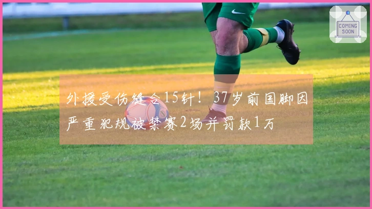 外援受伤缝合15针！37岁前国脚因严重犯规被禁赛2场并罚款1万