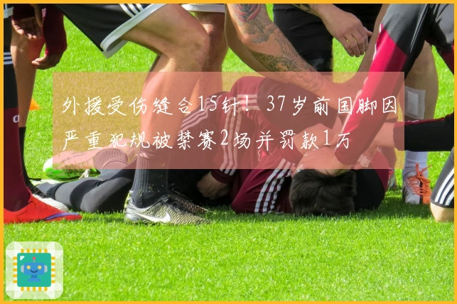 外援受伤缝合15针！37岁前国脚因严重犯规被禁赛2场并罚款1万
