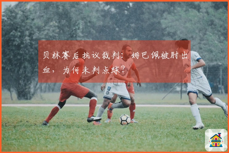 贝林赛后抗议裁判：姆巴佩被肘出血，为何未判点球？