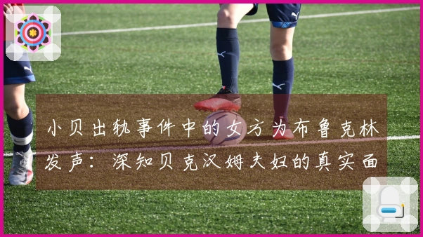 小贝出轨事件中的女方为布鲁克林发声：深知贝克汉姆夫妇的真实面目