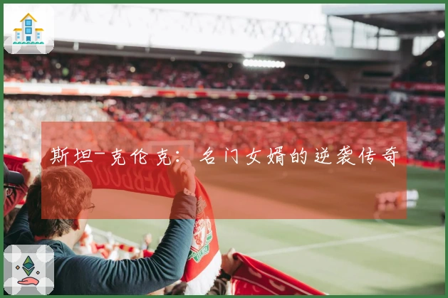斯坦-克伦克：名门女婿的逆袭传奇