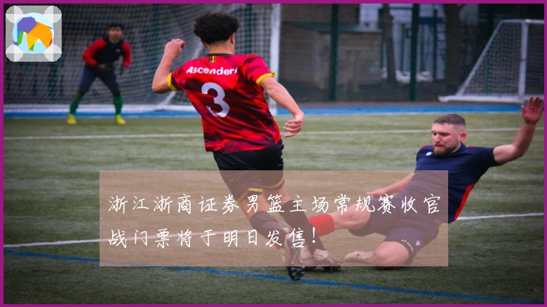 浙江浙商证券男篮主场常规赛收官战门票将于明日发售！