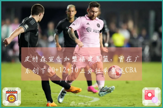 皮特森宣告加盟福建男篮，曾在广东创下60+12+10三分壮举重返CBA