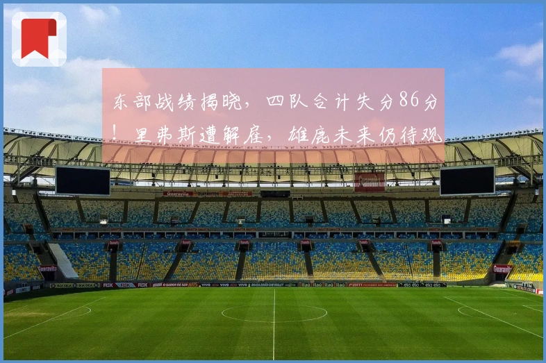 东部战绩揭晓，四队合计失分86分！里弗斯遭解雇，雄鹿未来仍待观察。