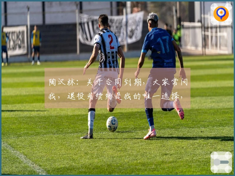 陶汉林：关于合同到期，大家常问我，退役或续约是我的唯一选择，不会考虑其他俱乐部。