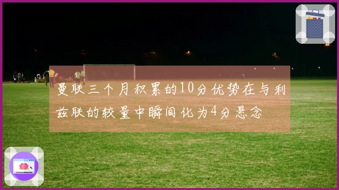 曼联三个月积累的10分优势在与利兹联的较量中瞬间化为4分悬念
