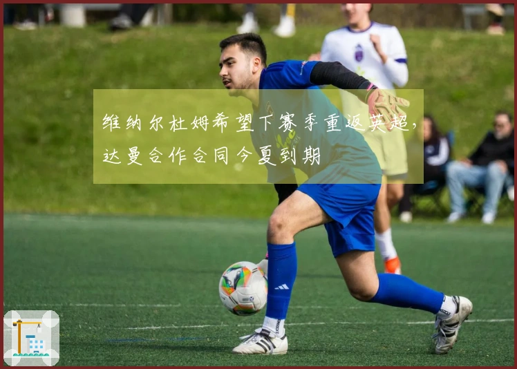 维纳尔杜姆希望下赛季重返英超，达曼合作合同今夏到期