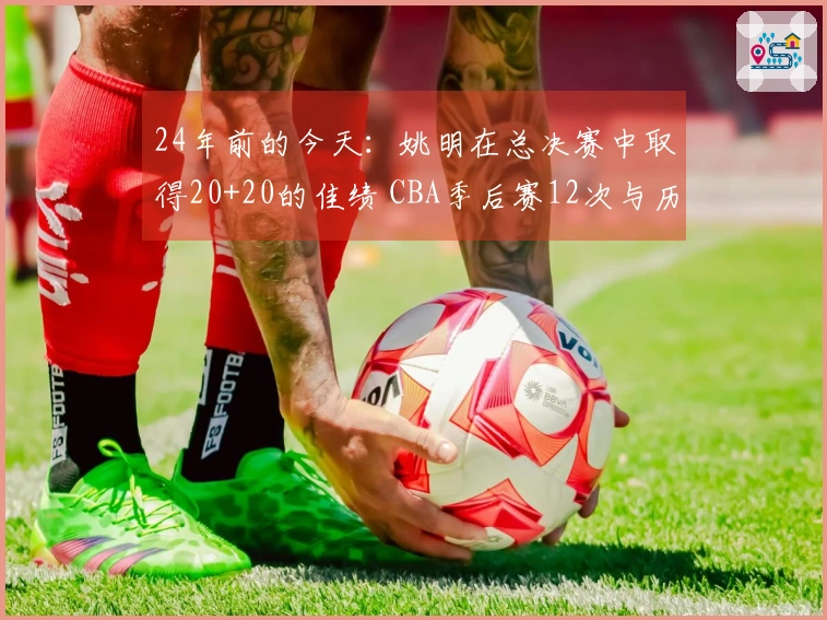 24年前的今天：姚明在总决赛中取得20+20的佳绩 CBA季后赛12次与历史第一